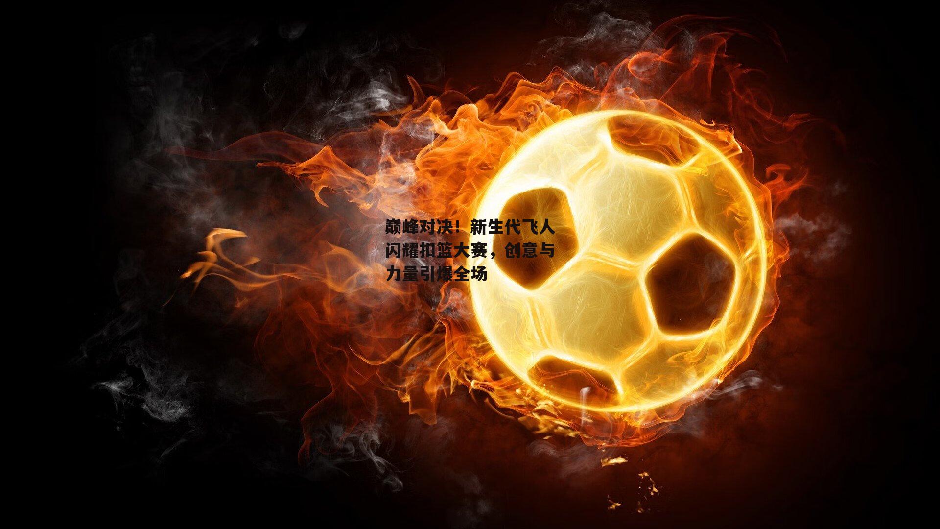 巅峰对决!新生代飞人闪耀扣篮大赛,创意与力量引爆全场