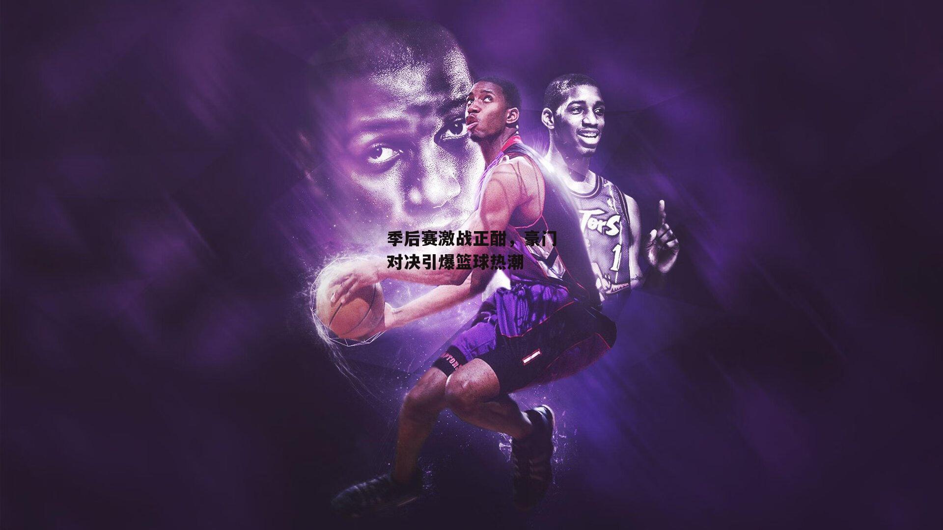 季后赛激战正酣,豪门对决引爆篮球热潮