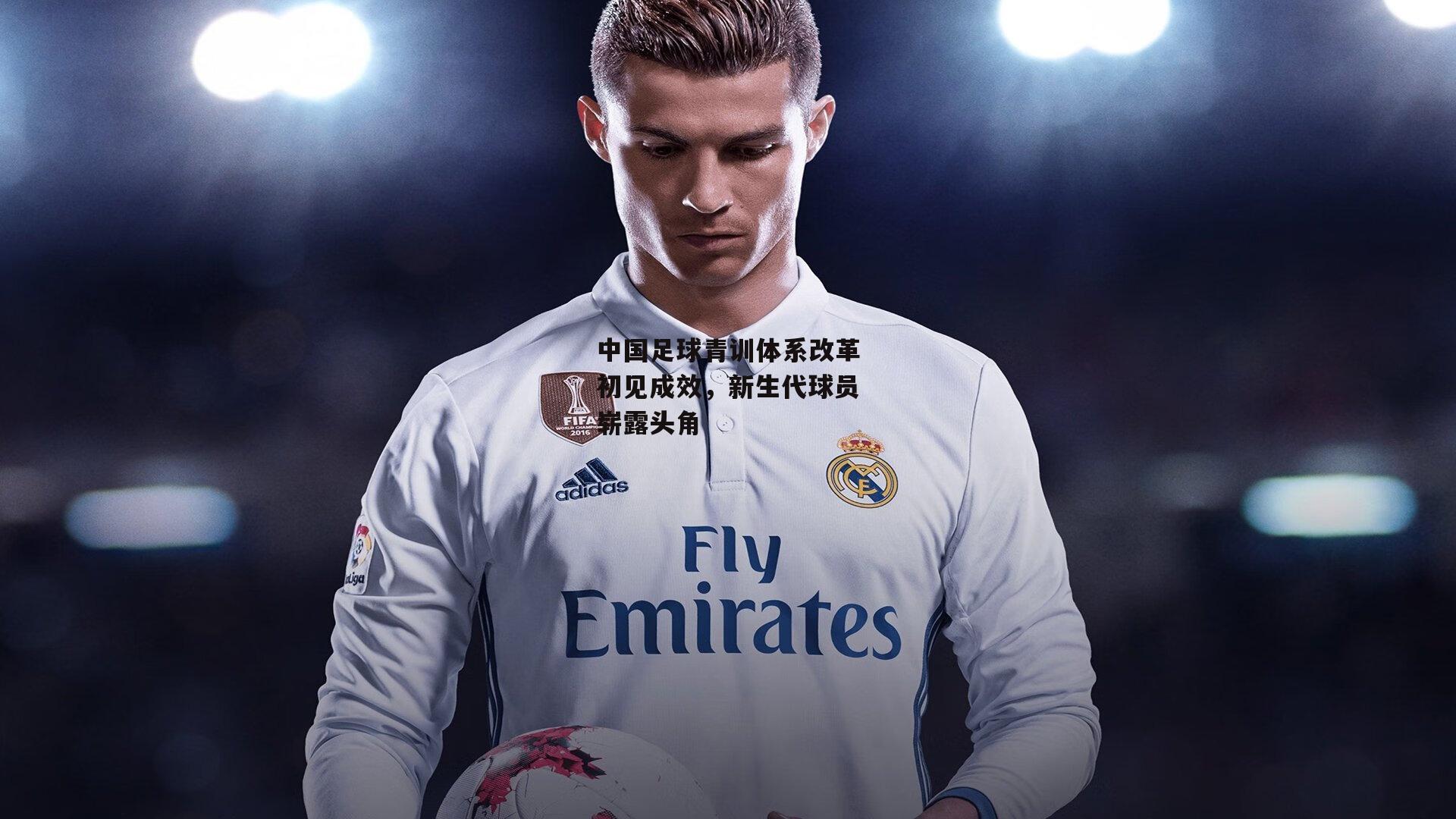 中国足球青训体系改革初见成效,新生代球员崭露头角