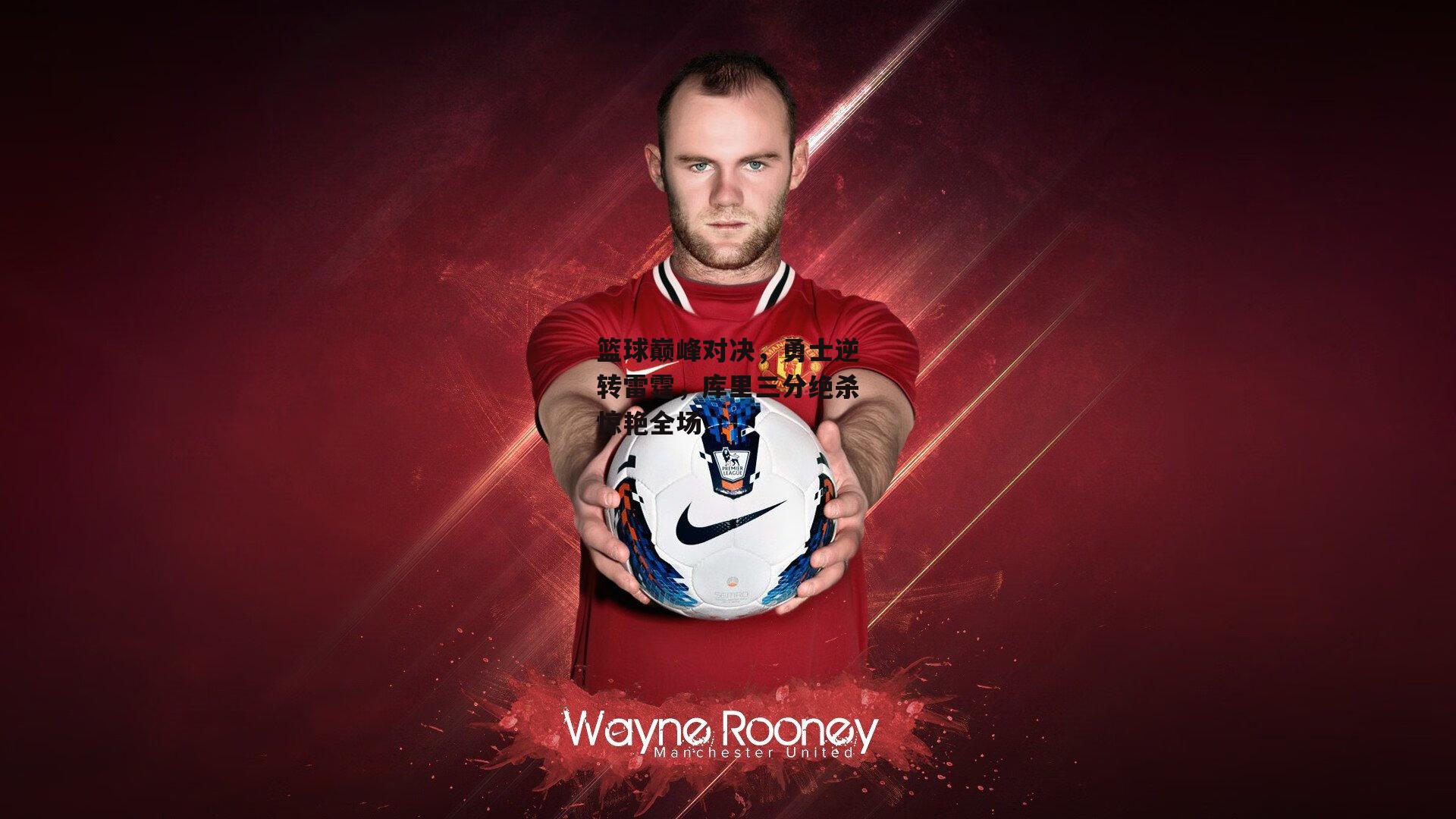 篮球巅峰对决,勇士逆转雷霆,库里三分绝杀惊艳全场