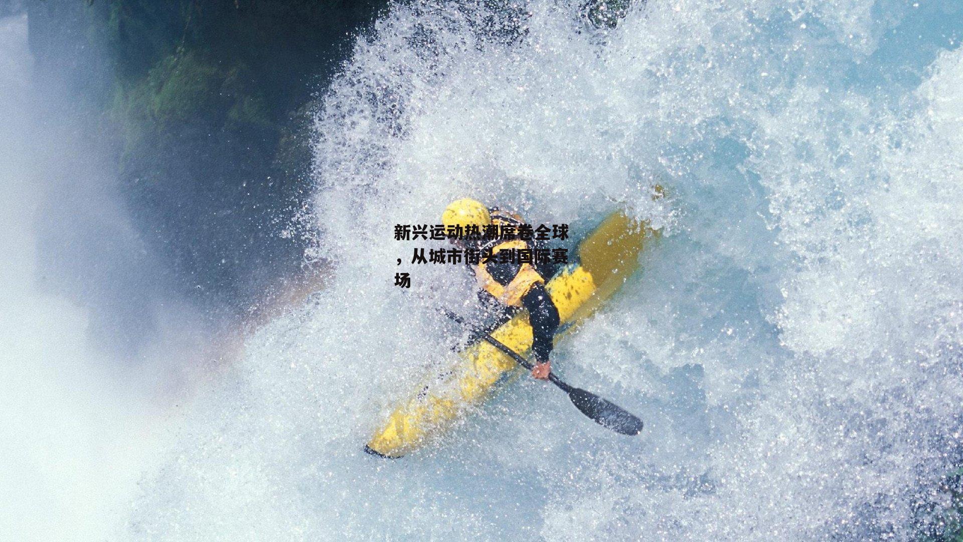 新兴运动热潮席卷全球,从城市街头到国际赛场